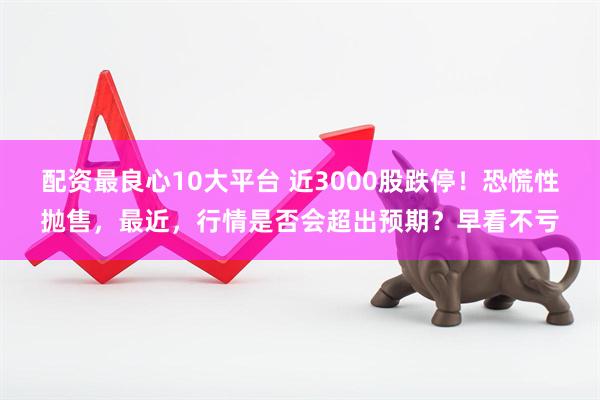 配资最良心10大平台 近3000股跌停！恐慌性抛售，最近，行情是否会超出预期？早看不亏