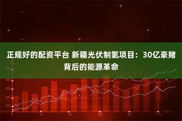 正规好的配资平台 新疆光伏制氢项目：30亿豪赌背后的能源革命