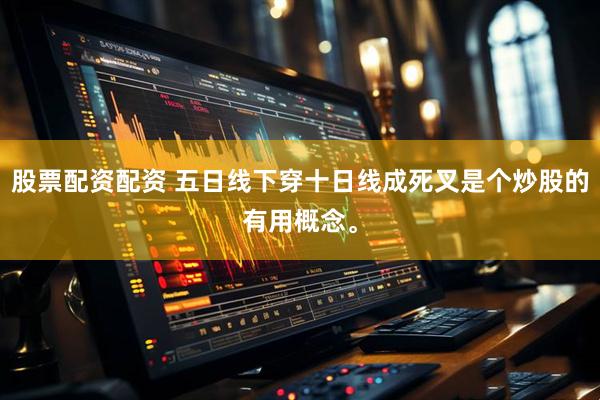 股票配资配资 五日线下穿十日线成死叉是个炒股的有用概念。