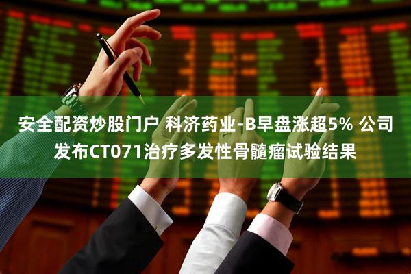 安全配资炒股门户 科济药业-B早盘涨超5% 公司发布CT071治疗多发性骨髓瘤试验结果