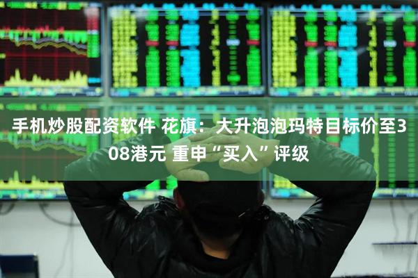 手机炒股配资软件 花旗：大升泡泡玛特目标价至308港元 重申“买入”评级