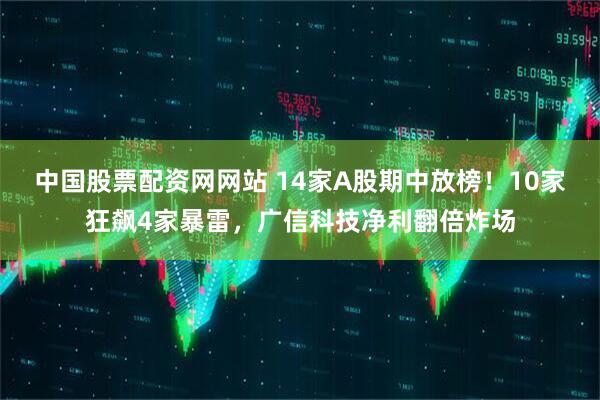 中国股票配资网网站 14家A股期中放榜！10家狂飙4家暴雷，广信科技净利翻倍炸场
