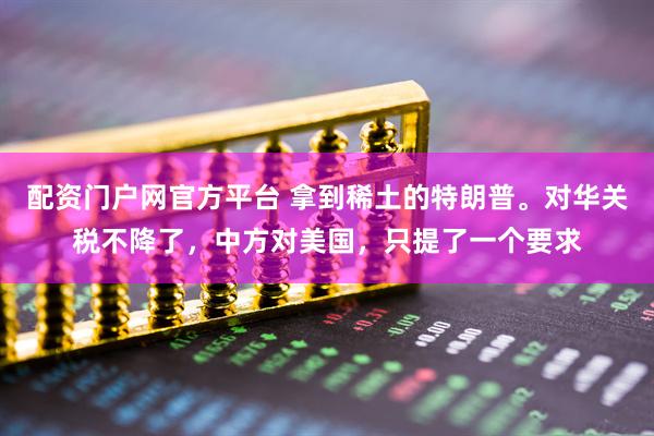 配资门户网官方平台 拿到稀土的特朗普。对华关税不降了，中方对美国，只提了一个要求