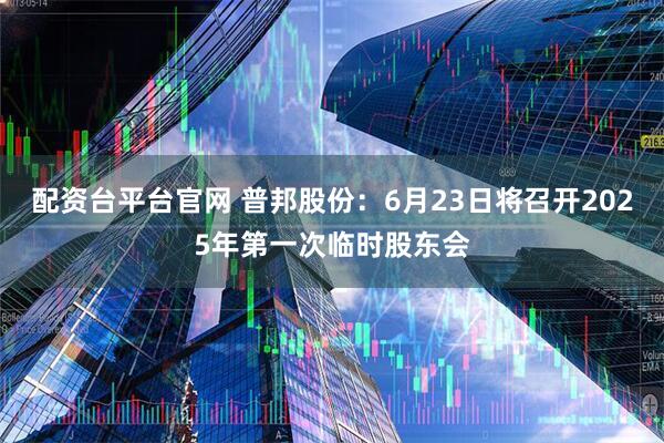 配资台平台官网 普邦股份：6月23日将召开2025年第一次临时股东会