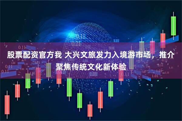 股票配资官方我 大兴文旅发力入境游市场，推介聚焦传统文化新体验
