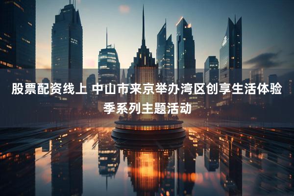 股票配资线上 中山市来京举办湾区创享生活体验季系列主题活动