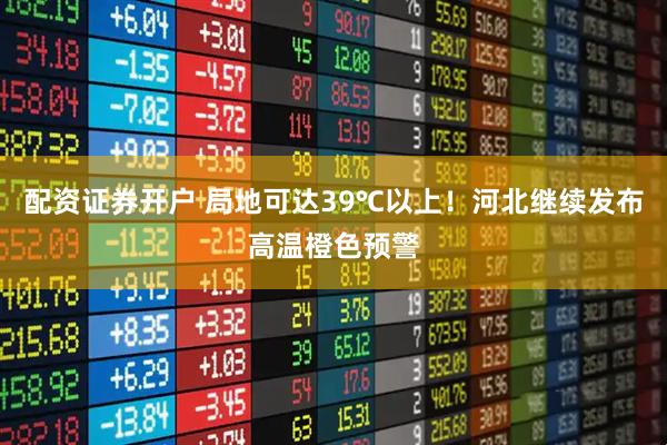 配资证券开户 局地可达39℃以上！河北继续发布高温橙色预警