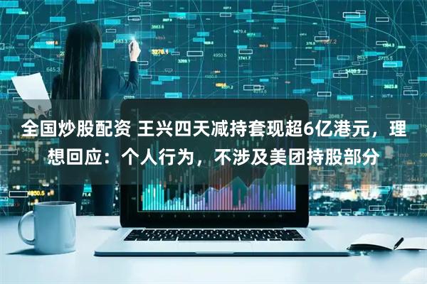 全国炒股配资 王兴四天减持套现超6亿港元，理想回应：个人行为，不涉及美团持股部分