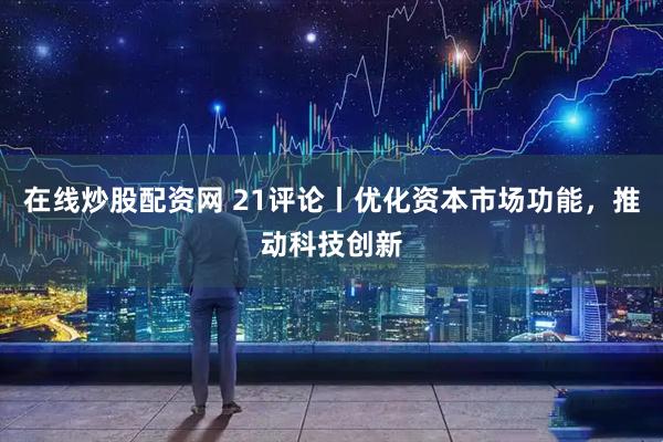 在线炒股配资网 21评论丨优化资本市场功能，推动科技创新
