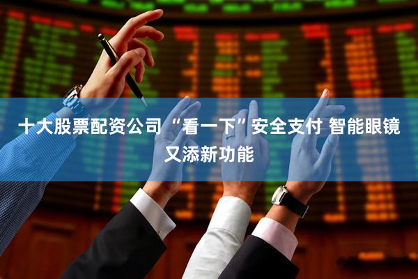 十大股票配资公司 “看一下”安全支付 智能眼镜又添新功能