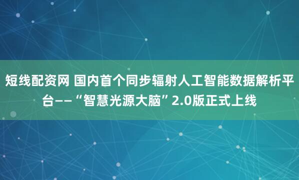 短线配资网 国内首个同步辐射人工智能数据解析平台——“智慧光源大脑”2.0版正式上线