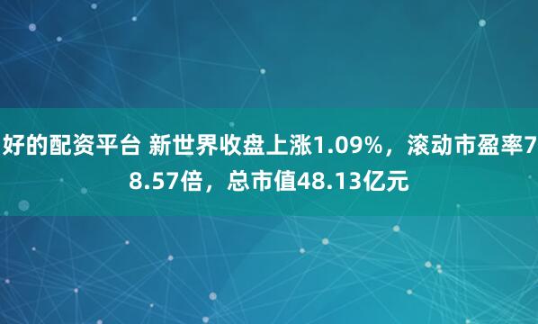 好的配资平台 新世界收盘上涨1.09%，滚动市盈率78.57倍，总市值48.13亿元