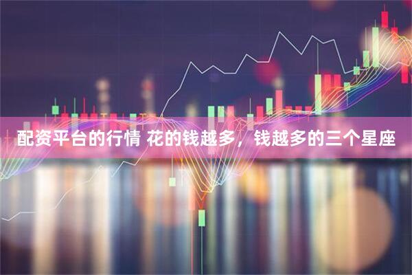 配资平台的行情 花的钱越多，钱越多的三个星座
