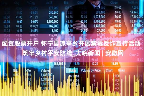 配资股票开户 怀宁县凉亭乡开展禁毒反诈宣传活动  筑牢乡村平安防线_大皖新闻 | 安徽网