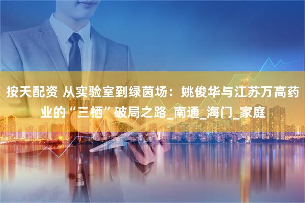按天配资 从实验室到绿茵场：姚俊华与江苏万高药业的“三栖”破局之路_南通_海门_家庭