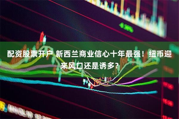 配资股票开户 新西兰商业信心十年最强！纽币迎来风口还是诱多？