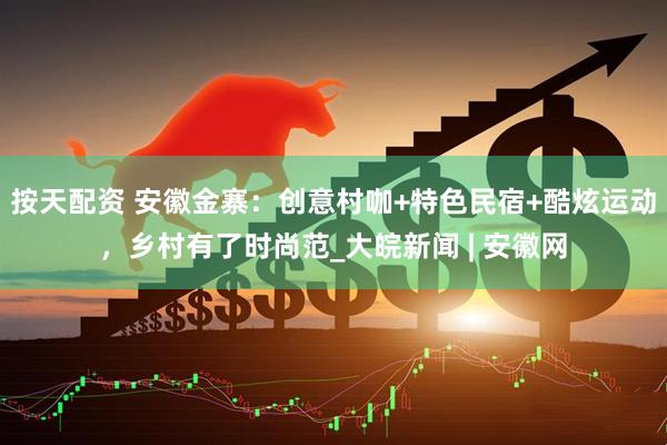 按天配资 安徽金寨：创意村咖+特色民宿+酷炫运动，乡村有了时尚范_大皖新闻 | 安徽网