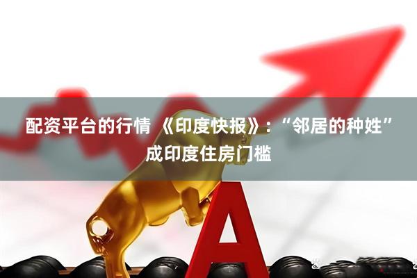 配资平台的行情 《印度快报》: “邻居的种姓”成印度住房门槛
