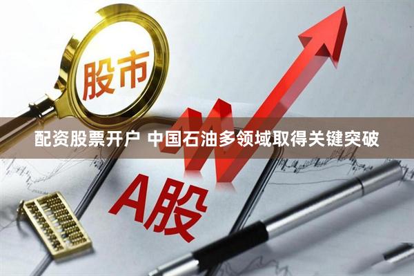 配资股票开户 中国石油多领域取得关键突破