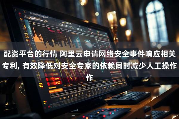 配资平台的行情 阿里云申请网络安全事件响应相关专利, 有效降低对安全专家的依赖同时减少人工操作