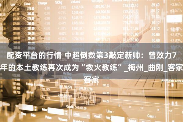 配资平台的行情 中超倒数第3敲定新帅：曾效力7年的本土教练再次成为“救火教练”_梅州_曲刚_客家