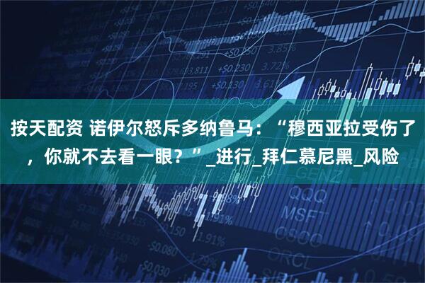 按天配资 诺伊尔怒斥多纳鲁马：“穆西亚拉受伤了，你就不去看一眼？”_进行_拜仁慕尼黑_风险