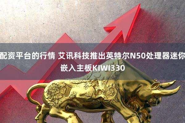 配资平台的行情 艾讯科技推出英特尔N50处理器迷你嵌入主板KIWI330