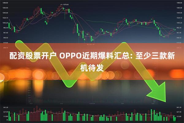 配资股票开户 OPPO近期爆料汇总: 至少三款新机待发