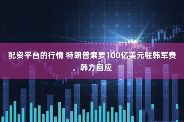 配资平台的行情 特朗普索要100亿美元驻韩军费，韩方回应