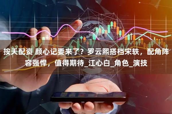 按天配资 颜心记要来了？罗云熙搭档宋轶，配角阵容强悍，值得期待_江心白_角色_演技