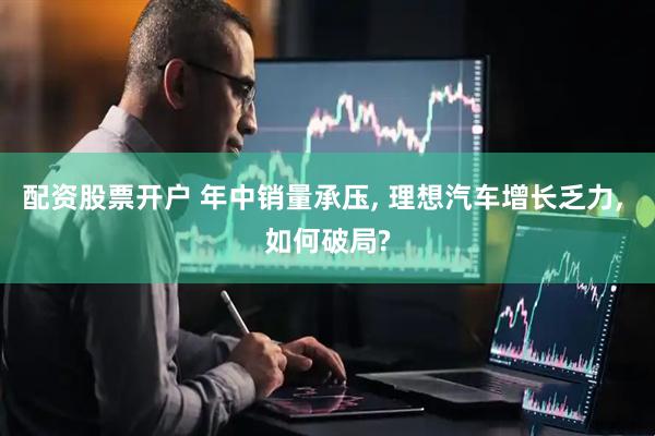 配资股票开户 年中销量承压, 理想汽车增长乏力, 如何破局?