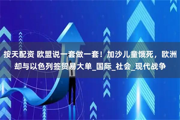按天配资 欧盟说一套做一套！加沙儿童饿死，欧洲却与以色列签贸易大单_国际_社会_现代战争