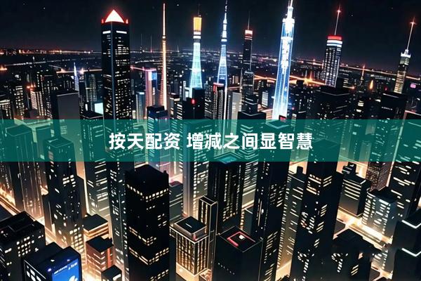 按天配资 增减之间显智慧