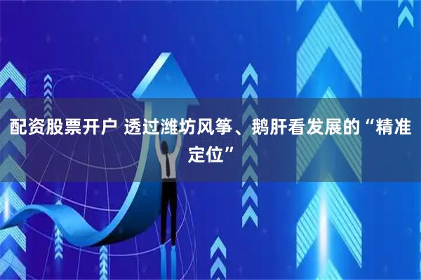 配资股票开户 透过潍坊风筝、鹅肝看发展的“精准定位”