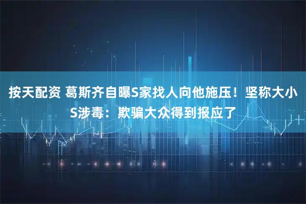 按天配资 葛斯齐自曝S家找人向他施压！坚称大小S涉毒：欺骗大众得到报应了