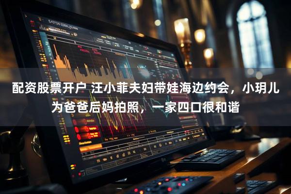 配资股票开户 汪小菲夫妇带娃海边约会，小玥儿为爸爸后妈拍照，一家四口很和谐