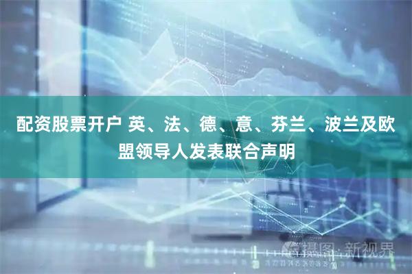 配资股票开户 英、法、德、意、芬兰、波兰及欧盟领导人发表联合声明