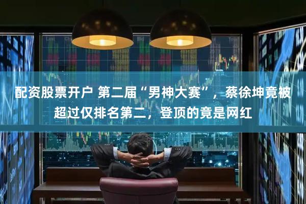 配资股票开户 第二届“男神大赛”，蔡徐坤竟被超过仅排名第二，登顶的竟是网红