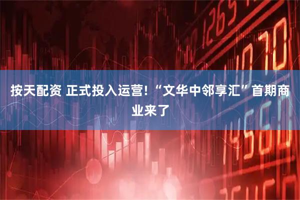 按天配资 正式投入运营! “文华中邻享汇”首期商业来了