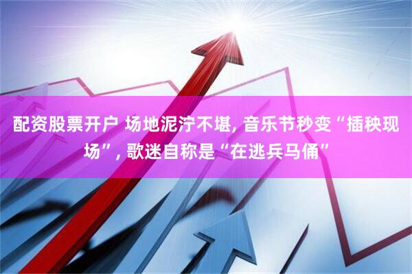 配资股票开户 场地泥泞不堪, 音乐节秒变“插秧现场”, 歌迷自称是“在逃兵马俑”