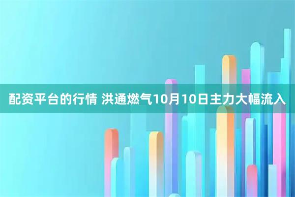 配资平台的行情 洪通燃气10月10日主力大幅流入