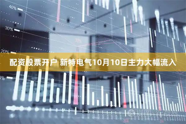 配资股票开户 新特电气10月10日主力大幅流入