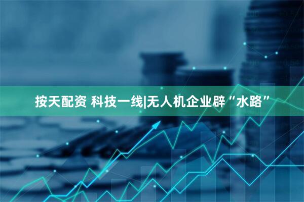 按天配资 科技一线|无人机企业辟“水路”