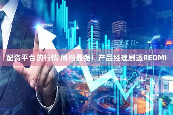 配资平台的行情 同档最强！产品经理剧透REDMI