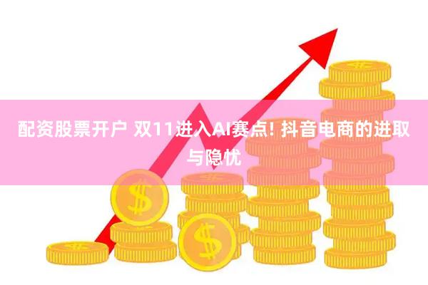 配资股票开户 双11进入AI赛点! 抖音电商的进取与隐忧