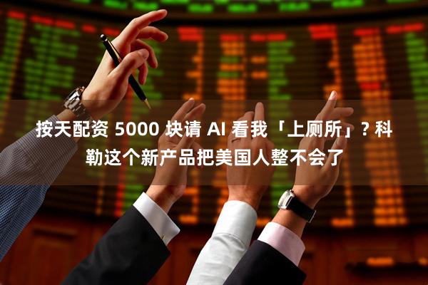 按天配资 5000 块请 AI 看我「上厕所」? 科勒这个新产品把美国人整不会了