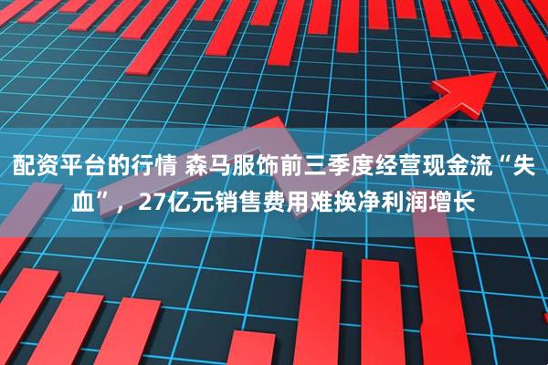 配资平台的行情 森马服饰前三季度经营现金流“失血”,27亿元销售费用难换净利润增长