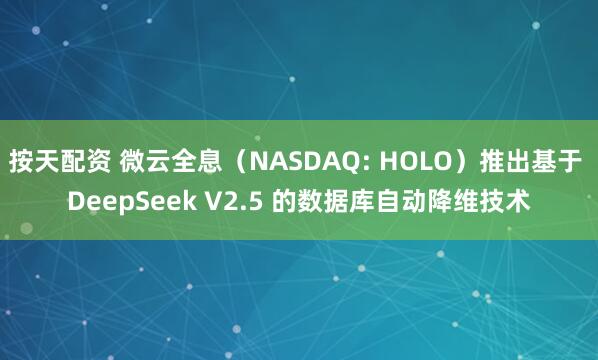 按天配资 微云全息（NASDAQ: HOLO）推出基于 DeepSeek V2.5 的数据库自动降维技术
