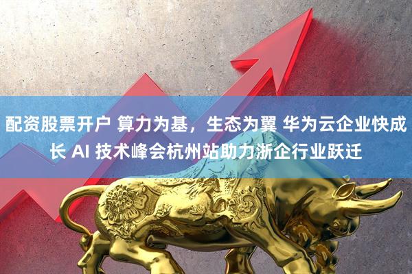 配资股票开户 算力为基，生态为翼 华为云企业快成长 AI 技术峰会杭州站助力浙企行业跃迁