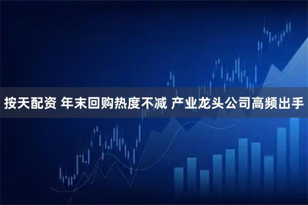 按天配资 年末回购热度不减 产业龙头公司高频出手